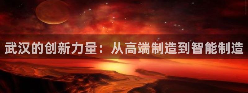 天辰娱乐指尖所：武汉的创新力量：从高端制造到智能制造