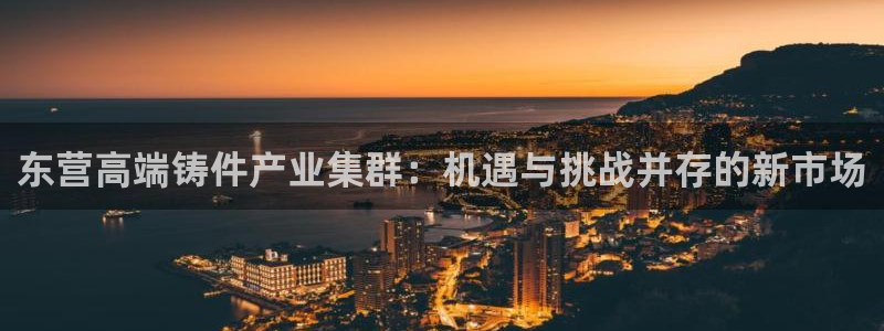 天辰娱乐官方网：东营高端铸件产业集群：机遇与挑战并存的新市场